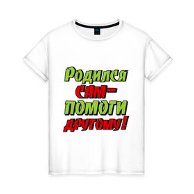 Женская футболка хлопок с принтом Помоги другому в Екатеринбурге, 100% хлопок | прямой крой, круглый вырез горловины, длина до линии бедер, слегка спущенное плечо | родился сам