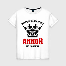Женская футболка хлопок с принтом Царские имена (Анна) в Екатеринбурге, 100% хлопок | прямой крой, круглый вырез горловины, длина до линии бедер, слегка спущенное плечо | annaname | анка | анна | анной | анночка | анюта | анютик | обычную девушку анной не нарекут | царские имена