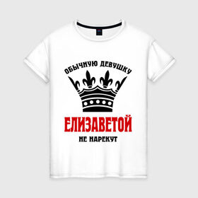 Женская футболка хлопок с принтом Царские имена (Елизавета) в Екатеринбурге, 100% хлопок | прямой крой, круглый вырез горловины, длина до линии бедер, слегка спущенное плечо | елиза | елизавета | имена | обычную девушку елезаветой не нареку | царские имена | элизавета