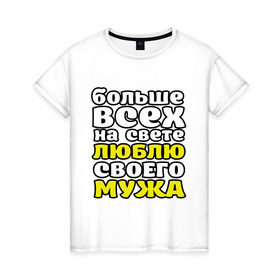 Женская футболка хлопок с принтом Больше всех на свете в Екатеринбурге, 100% хлопок | прямой крой, круглый вырез горловины, длина до линии бедер, слегка спущенное плечо | больше всех на свете люблю своего мужа | девушкам | для девушек | замужем | я люблю мужа
