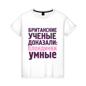 Женская футболка хлопок с принтом Блондинки умные в Екатеринбурге, 100% хлопок | прямой крой, круглый вырез горловины, длина до линии бедер, слегка спущенное плечо | блондинка | британские ученые | девушкам | доказали