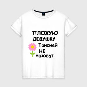 Женская футболка хлопок с принтом Плохая Тая в Екатеринбурге, 100% хлопок | прямой крой, круглый вырез горловины, длина до линии бедер, слегка спущенное плечо | женское имя | имена | таисия