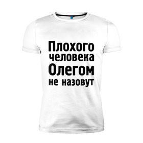 Мужская футболка премиум с принтом Плохой Олег в Екатеринбурге, 92% хлопок, 8% лайкра | приталенный силуэт, круглый вырез ворота, длина до линии бедра, короткий рукав | oleg | имена | имя | не назовут | олег