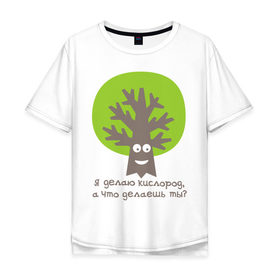 Мужская футболка хлопок Oversize с принтом Я делаю кислород. Что делаешь ты? в Екатеринбурге, 100% хлопок | свободный крой, круглый ворот, “спинка” длиннее передней части | веселое дерево
