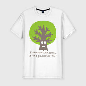 Мужская футболка премиум с принтом Я делаю кислород. Что делаешь ты? в Екатеринбурге, 92% хлопок, 8% лайкра | приталенный силуэт, круглый вырез ворота, длина до линии бедра, короткий рукав | веселое дерево
