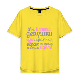 Мужская футболка хлопок Oversize с принтом Мы Наташи девушки скромные в Екатеринбурге, 100% хлопок | свободный крой, круглый ворот, “спинка” длиннее передней части | девушкам | женское имя | имена | королева | корону поправим и дальше идем | наталья | наташа