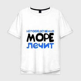 Мужская футболка хлопок Oversize с принтом Непосредственно море лечит в Екатеринбурге, 100% хлопок | свободный крой, круглый ворот, “спинка” длиннее передней части | 