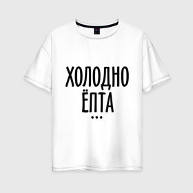 Женская футболка хлопок Oversize с принтом Холодно ёпта в Екатеринбурге, 100% хлопок | свободный крой, круглый ворот, спущенный рукав, длина до линии бедер
 | 2013 | new year | год змеи | зима | мороз | новый год | холодно