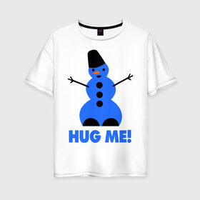 Женская футболка хлопок Oversize с принтом Обними меня в Екатеринбурге, 100% хлопок | свободный крой, круглый ворот, спущенный рукав, длина до линии бедер
 | новогодние | новый год 2013 | обними меня | снеговик