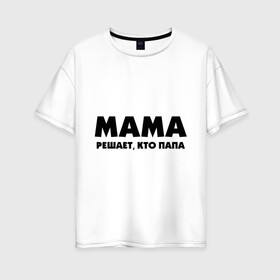 Женская футболка хлопок Oversize с принтом Мама решает кто папа в Екатеринбурге, 100% хлопок | свободный крой, круглый ворот, спущенный рукав, длина до линии бедер
 | для влюбленных | для двоих | для пар | парные | подарок маме