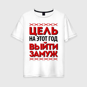 Женская футболка хлопок Oversize с принтом Цель - выйти замуж в Екатеринбурге, 100% хлопок | свободный крой, круглый ворот, спущенный рукав, длина до линии бедер
 | 2013 | new year | выйти замуж | новый год | цель на этот новый год