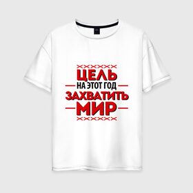 Женская футболка хлопок Oversize с принтом Цель - захватить мир в Екатеринбурге, 100% хлопок | свободный крой, круглый ворот, спущенный рукав, длина до линии бедер
 | 2013 | захватить мир | новый год | новый год 2013 | цель | цель   захватить мир