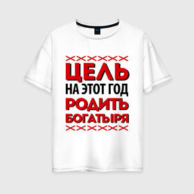 Женская футболка хлопок Oversize с принтом Цель- родить богатыря в Екатеринбурге, 100% хлопок | свободный крой, круглый ворот, спущенный рукав, длина до линии бедер
 | 