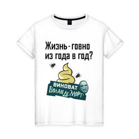 Женская футболка хлопок с принтом Жизнь говно из года в год в Екатеринбурге, 100% хлопок | прямой крой, круглый вырез горловины, длина до линии бедер, слегка спущенное плечо | виноват волан де морт | воланд | воландеморт | интернет приколы | приколы