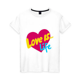Женская футболка хлопок с принтом Любовь - это жизнь в Екатеринбурге, 100% хлопок | прямой крой, круглый вырез горловины, длина до линии бедер, слегка спущенное плечо | love is | о жизни | сердечко | сердце