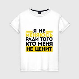 Женская футболка хлопок с принтом Я не меняюсь... в Екатеринбурге, 100% хлопок | прямой крой, круглый вырез горловины, длина до линии бедер, слегка спущенное плечо | бывшие | про бывших | я не меняюсь ради того кто меня не ценит