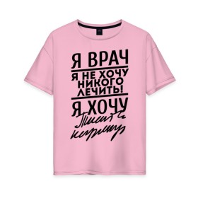 Женская футболка хлопок Oversize с принтом Я врач, я не хочу никого лечить в Екатеринбурге, 100% хлопок | свободный крой, круглый ворот, спущенный рукав, длина до линии бедер
 | врач | врачам | доктор | медик | медицина | я врач почерк | я не хочу никого лечить