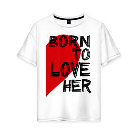 Женская футболка хлопок Oversize с принтом Born to love her в Екатеринбурге, 100% хлопок | свободный крой, круглый ворот, спущенный рукав, длина до линии бедер
 | 14 feb | 14 февраля | born to love | влюбленным | любовь | парные | рожден любить ее | сердце