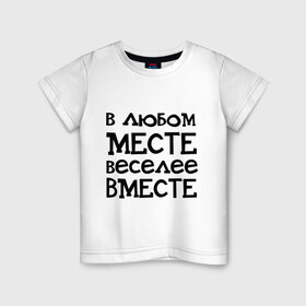 Детская футболка хлопок с принтом Веселее вместе в Екатеринбурге, 100% хлопок | круглый вырез горловины, полуприлегающий силуэт, длина до линии бедер | в любом месте веселее вместе
