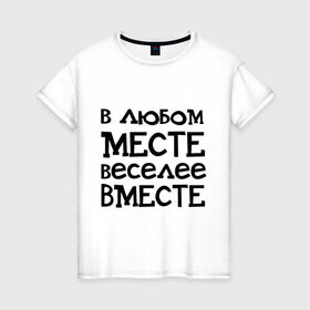 Женская футболка хлопок с принтом Веселее вместе в Екатеринбурге, 100% хлопок | прямой крой, круглый вырез горловины, длина до линии бедер, слегка спущенное плечо | в любом месте веселее вместе