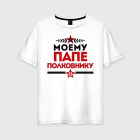 Женская футболка хлопок Oversize с принтом Моему папе - полковнику в Екатеринбурге, 100% хлопок | свободный крой, круглый ворот, спущенный рукав, длина до линии бедер
 | 23 февраля | военный | день защитника отечества | день мужчин | звезда | подарок папе