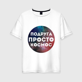 Женская футболка хлопок Oversize с принтом Подруга просто космос в Екатеринбурге, 100% хлопок | свободный крой, круглый ворот, спущенный рукав, длина до линии бедер
 | 8 марта | международный женский день | подарок подруге | подруга просто космос