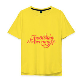 Мужская футболка хлопок Oversize с принтом Любимая крёстная - классика в Екатеринбурге, 100% хлопок | свободный крой, круглый ворот, “спинка” длиннее передней части | 8 марта | для крестной | подарок | подарок крестной | родственники | семья