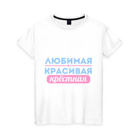 Женская футболка хлопок с принтом Любимая, красивая крёстная в Екатеринбурге, 100% хлопок | прямой крой, круглый вырез горловины, длина до линии бедер, слегка спущенное плечо | 8 марта | девушкам | для девушек | женский день | женский праздник | красивая | крестная | крестной | любимая | подарок на 8 марта