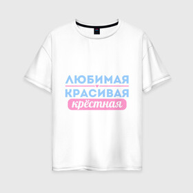 Женская футболка хлопок Oversize с принтом Любимая красивая крёстная в Екатеринбурге, 100% хлопок | свободный крой, круглый ворот, спущенный рукав, длина до линии бедер
 | 8 марта | девушкам | для девушек | женский день | женский праздник | красивая | крестная | крестной | любимая | подарок на 8 марта