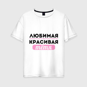 Женская футболка хлопок Oversize с принтом Любимая красивая тётя в Екатеринбурге, 100% хлопок | свободный крой, круглый ворот, спущенный рукав, длина до линии бедер
 | 8 марта | девушкам | для девушек | для тети | женский день | женский праздник | красивой тети | любимой тети | подарок на 8 марта | тетя