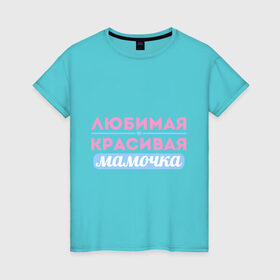 Женская футболка хлопок с принтом Любимая, красивая мамочка в Екатеринбурге, 100% хлопок | прямой крой, круглый вырез горловины, длина до линии бедер, слегка спущенное плечо | 8 марта | девушкам | для девушек | женский день | женский праздник | красивая мамочка | любимая | любимая и красивая мамочка | подарок маме | подарок на 8 марта
