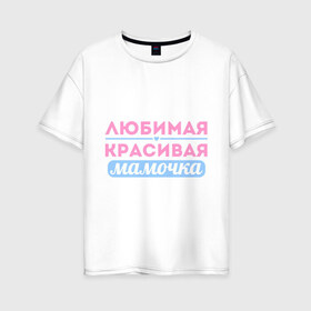 Женская футболка хлопок Oversize с принтом Любимая красивая мамочка в Екатеринбурге, 100% хлопок | свободный крой, круглый ворот, спущенный рукав, длина до линии бедер
 | 8 марта | девушкам | для девушек | женский день | женский праздник | красивая мамочка | любимая | любимая и красивая мамочка | подарок маме | подарок на 8 марта