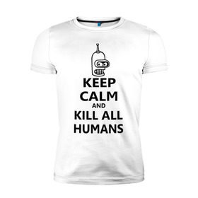 Мужская футболка премиум с принтом Keep calm and kill all humans в Екатеринбурге, 92% хлопок, 8% лайкра | приталенный силуэт, круглый вырез ворота, длина до линии бедра, короткий рукав | bender | keep calm | keep calm and kill all humans | бендер