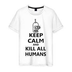 Мужская футболка хлопок с принтом Keep calm and kill all humans в Екатеринбурге, 100% хлопок | прямой крой, круглый вырез горловины, длина до линии бедер, слегка спущенное плечо. | Тематика изображения на принте: bender | keep calm | keep calm and kill all humans | бендер
