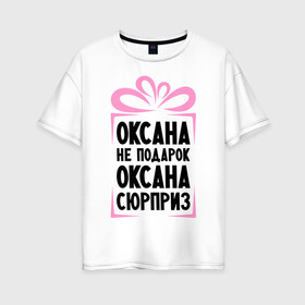Женская футболка хлопок Oversize с принтом Оксана не подарок в Екатеринбурге, 100% хлопок | свободный крой, круглый ворот, спущенный рукав, длина до линии бедер
 | ne_podarok_surpriz | бантик | женские имена | имя | сюрприз
