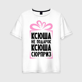 Женская футболка хлопок Oversize с принтом Ксюша не подарок в Екатеринбурге, 100% хлопок | свободный крой, круглый ворот, спущенный рукав, длина до линии бедер
 | ksusha | ne_podarok_surpriz | ксения | ксюха | ксюша | ксюша не подарок | ксюша сюрприз