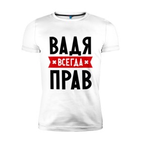Мужская футболка премиум с принтом Вадя всегда прав в Екатеринбурге, 92% хлопок, 8% лайкра | приталенный силуэт, круглый вырез ворота, длина до линии бедра, короткий рукав | вадик | вадим | вадя всегда прав | имена