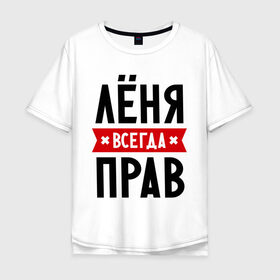Мужская футболка хлопок Oversize с принтом Лёня всегда прав в Екатеринбурге, 100% хлопок | свободный крой, круглый ворот, “спинка” длиннее передней части | имена | леня | леонид | мужское имя | прикольные надписи