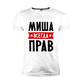 Мужская футболка премиум с принтом Миша всегда прав в Екатеринбурге, 92% хлопок, 8% лайкра | приталенный силуэт, круглый вырез ворота, длина до линии бедра, короткий рукав | имена | михаил | мужское имя | прикольные надписи