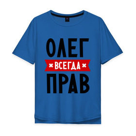 Мужская футболка хлопок Oversize с принтом Олег всегда прав в Екатеринбурге, 100% хлопок | свободный крой, круглый ворот, “спинка” длиннее передней части | Тематика изображения на принте: oleg | имена | мужское имя | прикольные надписи