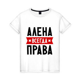Женская футболка хлопок с принтом Алена всегда права в Екатеринбурге, 100% хлопок | прямой крой, круглый вырез горловины, длина до линии бедер, слегка спущенное плечо | alena | женское имя | имена | прикольные надписи