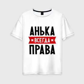 Женская футболка хлопок Oversize с принтом Анька всегда права в Екатеринбурге, 100% хлопок | свободный крой, круглый ворот, спущенный рукав, длина до линии бедер
 | annaname | анна | аня | женское имя | имена | прикольные надписи