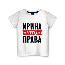 Детская футболка хлопок с принтом Ирина всегда права в Екатеринбурге, 100% хлопок | круглый вырез горловины, полуприлегающий силуэт, длина до линии бедер | Тематика изображения на принте: irina | женское имя | имена | ира | иришка | прикольные надписи