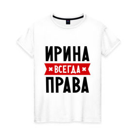 Женская футболка хлопок с принтом Ирина всегда права в Екатеринбурге, 100% хлопок | прямой крой, круглый вырез горловины, длина до линии бедер, слегка спущенное плечо | irina | женское имя | имена | ира | иришка | прикольные надписи