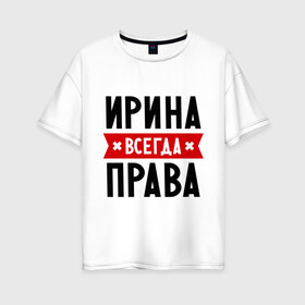Женская футболка хлопок Oversize с принтом Ирина всегда права в Екатеринбурге, 100% хлопок | свободный крой, круглый ворот, спущенный рукав, длина до линии бедер
 | irina | женское имя | имена | ира | иришка | прикольные надписи