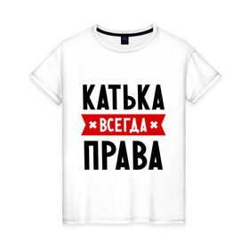 Женская футболка хлопок с принтом Катька всегда права в Екатеринбурге, 100% хлопок | прямой крой, круглый вырез горловины, длина до линии бедер, слегка спущенное плечо | katya | атюша | екатерина | женское имя | имена | катюха | катя | прикольные надписи