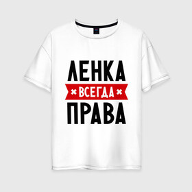 Женская футболка хлопок Oversize с принтом Ленка всегда права в Екатеринбурге, 100% хлопок | свободный крой, круглый ворот, спущенный рукав, длина до линии бедер
 | Тематика изображения на принте: lena | елена | женское имя | имена | лена | прикольные надписи