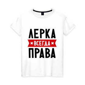 Женская футболка хлопок с принтом Лерка всегда права в Екатеринбурге, 100% хлопок | прямой крой, круглый вырез горловины, длина до линии бедер, слегка спущенное плечо | leraname | валерия | женское имя | имена | лера | прикольные надписи