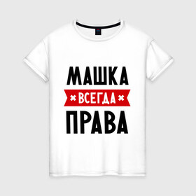 Женская футболка хлопок с принтом Машка всегда права в Екатеринбурге, 100% хлопок | прямой крой, круглый вырез горловины, длина до линии бедер, слегка спущенное плечо | marya | женское имя | имена | маня | мария | маша | прикольные надписи