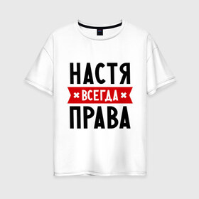 Женская футболка хлопок Oversize с принтом Настя всегда права в Екатеринбурге, 100% хлопок | свободный крой, круглый ворот, спущенный рукав, длина до линии бедер
 | nastya | анастасия | ася | женское имя | имена | прикольные надписи